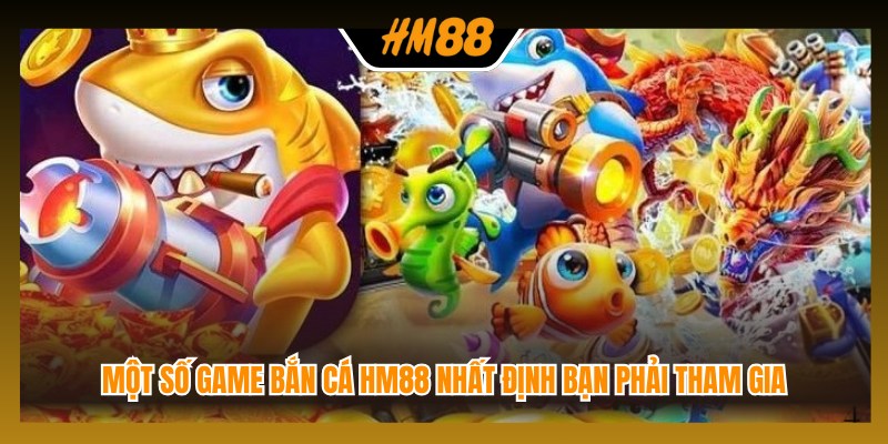 Một số game bắn cá HM88 nhất định bạn phải tham gia